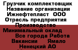 Грузчик-комплектовщик › Название организации ­ Ижнефтепласт, ООО › Отрасль предприятия ­ Производство › Минимальный оклад ­ 20 000 - Все города Работа » Вакансии   . Ямало-Ненецкий АО,Муравленко г.